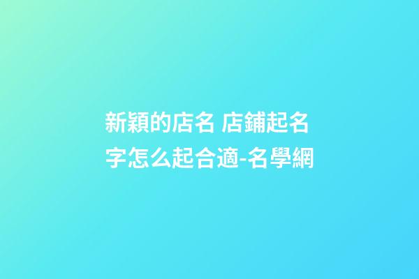 新穎的店名 店鋪起名字怎么起合適-名學網-第1張-店鋪起名-玄機派